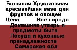 Большая Хрустальная красивейшая ваза для фруктов и овощей › Цена ­ 900 - Все города Домашняя утварь и предметы быта » Посуда и кухонные принадлежности   . Самарская обл.